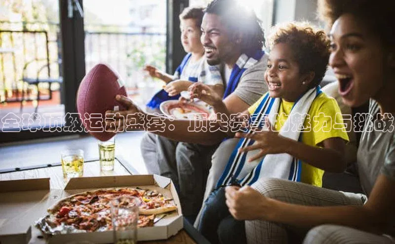 全球顶级运动盛宴：顶尖赛事的魅力与挑战