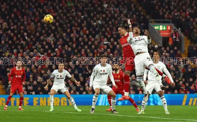 护航您的竞技舞台：全面防护与时尚设计的运动墨镜推荐