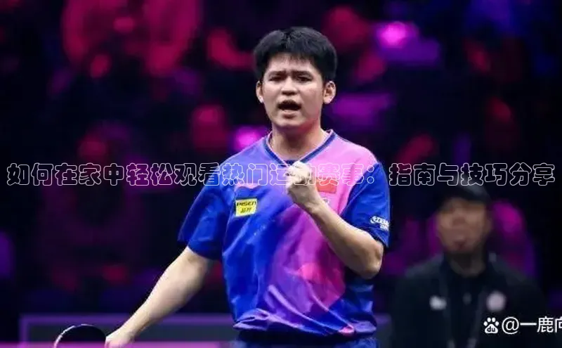 如何在家中轻松观看热门运动赛事：指南与技巧分享